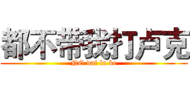 都不带我打卢克 (NO dai lu ke)