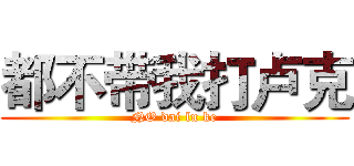 都不带我打卢克 (NO dai lu ke)