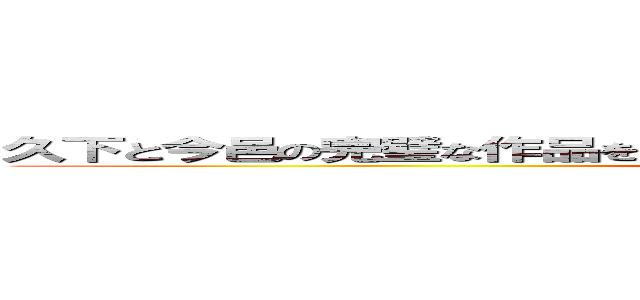 久下と今邑の完璧な作品をご視聴ありがとうございましたΣ（・ω・ノ）ノ！ (どうも天才です!!!!!)