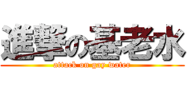 進撃の基老水 (attack on gay water)
