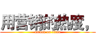 用营销的热度， (attack on titan)