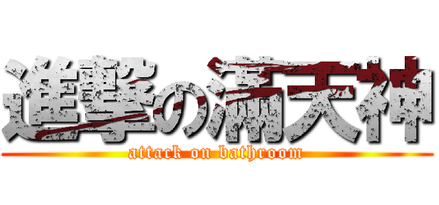 進撃の滿天神 (attack on bathroom)