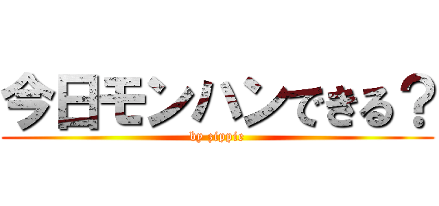 今日モンハンできる？ (by zippie)