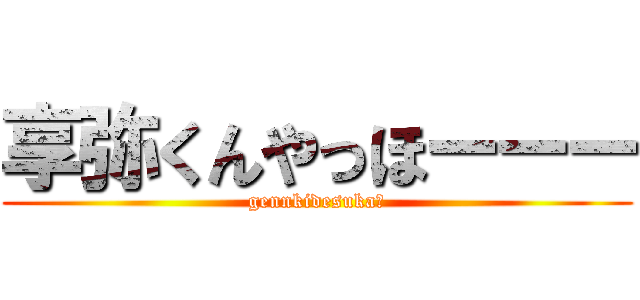 享弥くんやっほーーー (gennkidesuka?)