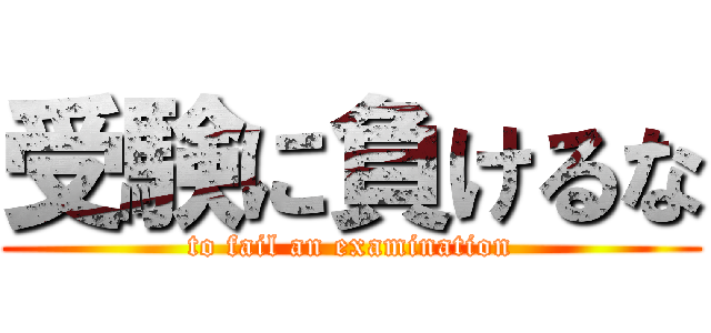 受験に負けるな (to fail an examination)