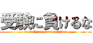 受験に負けるな (to fail an examination)