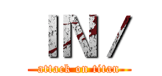ＩＮ／ (attack on titan)