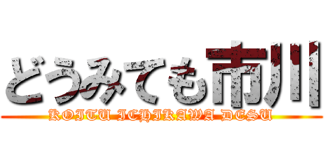 どうみても市川 (KOITU ICHIKAWA DESU)