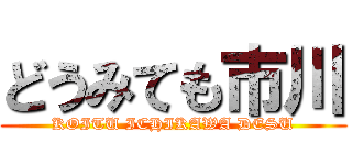 どうみても市川 (KOITU ICHIKAWA DESU)