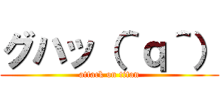 グハッ（＾ｑ＾） (attack on titan)