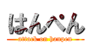 はんぺん (attack on hanpen)