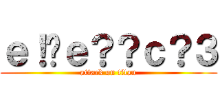 ｅ！�ｅ？？ｃ？３ (attack on titan)