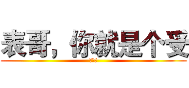 表哥，你就是个受 (好无奈)