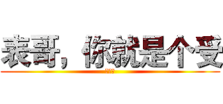 表哥，你就是个受 (好无奈)