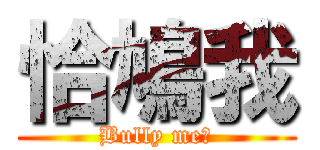 恰鳩我 (Bully me?)