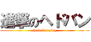 進撃のヘドバン (head-banging)