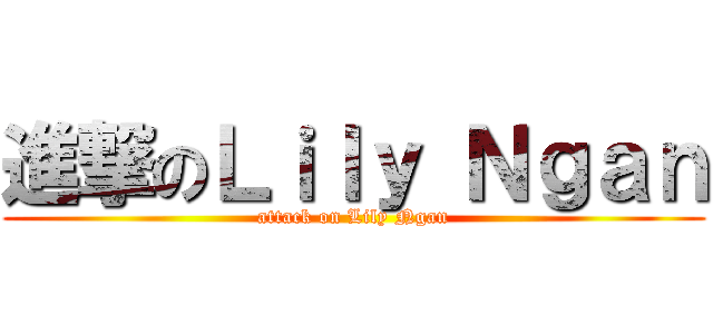 進撃のＬｉｌｙ Ｎｇａｎ (attack on Lily Ngan)