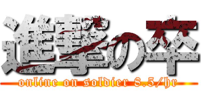 進撃の卒 (online on soldier 8.5/hr)