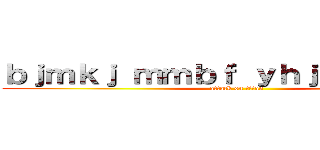 ｂｊｍｋｊ ｍｍｂｆ ｙｈｊｎ ｙｈｎｊｕ (attack on titan)