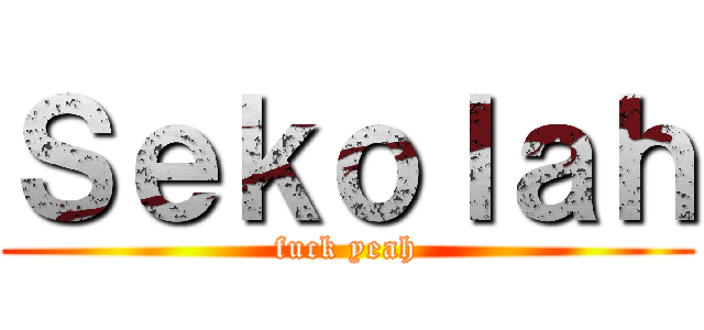 Ｓｅｋｏｌａｈ (fuck yeah)