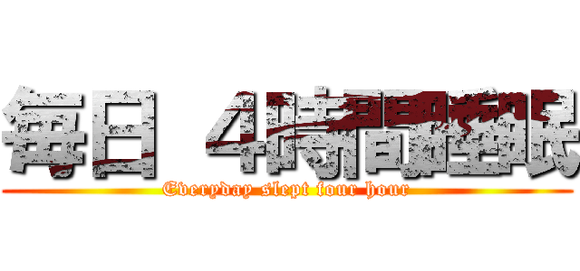 毎日 ４時間睡眠 (Everyday slept four hour)