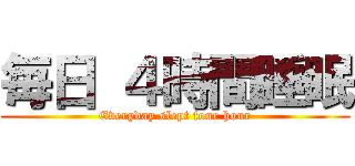 毎日 ４時間睡眠 (Everyday slept four hour)