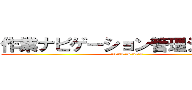 作業ナビゲーション管理システム (attack on titan)