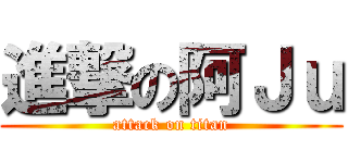 進撃の阿Ｊｕ (attack on titan)