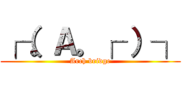 ┌（。Ａ。┌ ）┐ (Arch bridge)