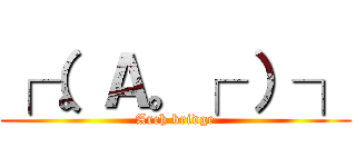 ┌（。Ａ。┌ ）┐ (Arch bridge)