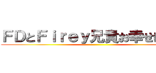 ＦＤとＦｉｒｅｙ兄貴お幸せに！！！ ()