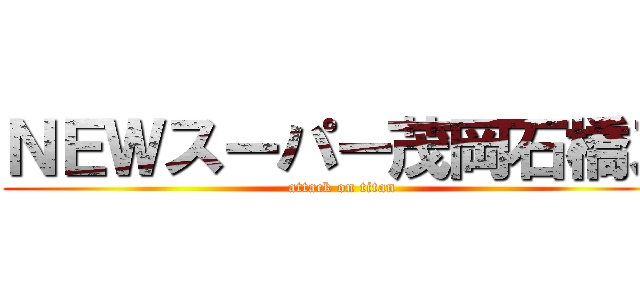 ＮＥＷスーパー茂岡石橋ズ (attack on titan)