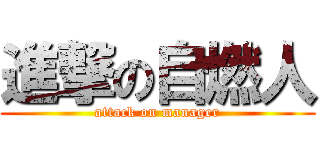 進撃の自燃人 (attack on manager)