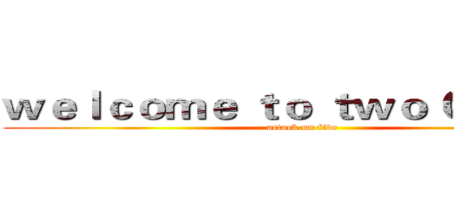 ｗｅｌｃｏｍｅ ｔｏ ｔｗｏ Ｏ ｆｉｖｅ (attack on five)