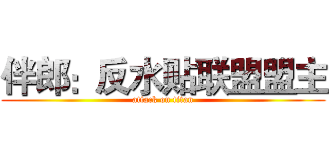 伴郎：反水贴联盟盟主 (attack on titan)