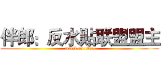 伴郎：反水贴联盟盟主 (attack on titan)
