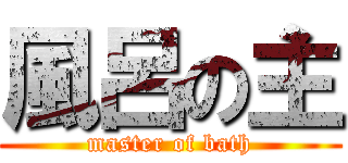 風呂の主 (master of bath)