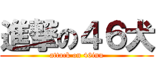 進撃の４６犬 (attack on 46inu)