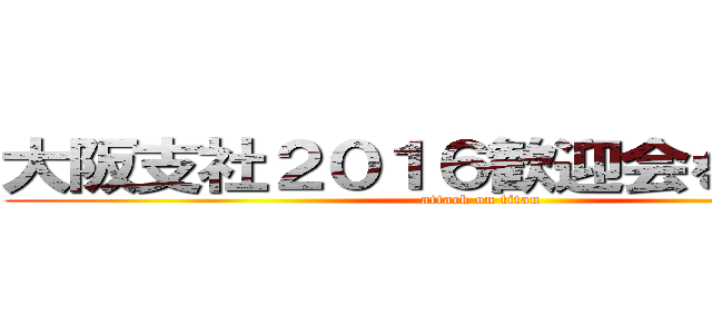 大阪支社２０１６歓迎会を奪還せよ (attack on titan)