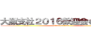 大阪支社２０１６歓迎会を奪還せよ (attack on titan)