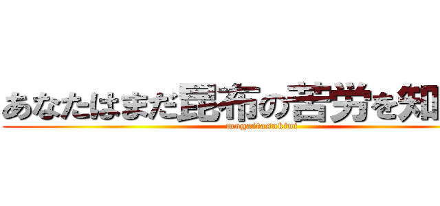 あなたはまだ昆布の苦労を知らない (mogaitasakini)