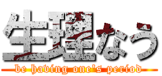 生理なう (be having one's period)