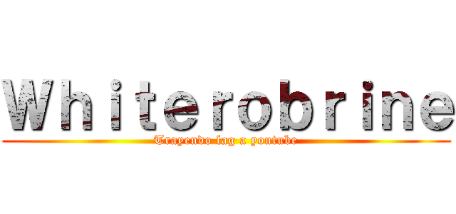 Ｗｈｉｔｅｒｏｂｒｉｎｅ (Trayendo lag a youtube)
