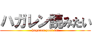 ハガレン読みたい (hagaren yoni tai)