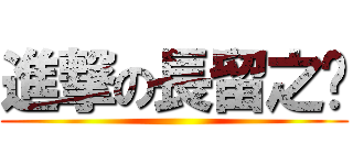 進撃の長留之巔 ()