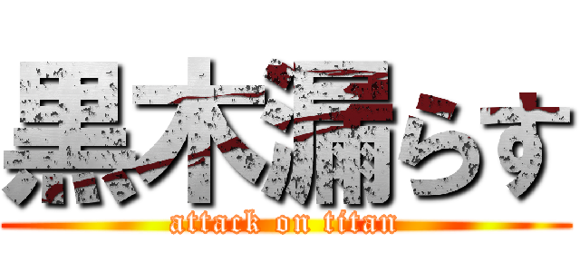 黒木漏らす (attack on titan)