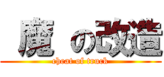  魔 の改造 (cheat of truck)