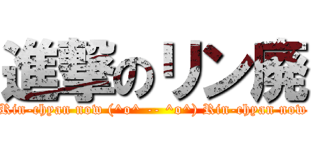 進撃のリン廃 (Rin-chyan now (^o^ -- ^o^) Rin-chyan now)