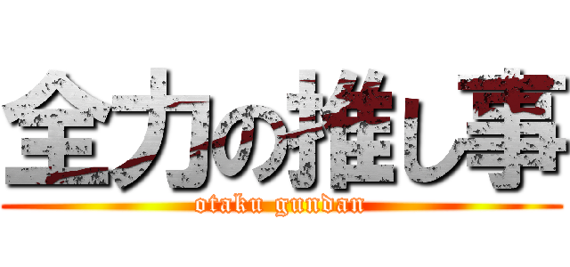 全力の推し事 (otaku gundan)