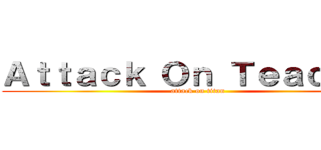 Ａｔｔａｃｋ Ｏｎ Ｔｅａｃｈｅｒ (attack on titan)